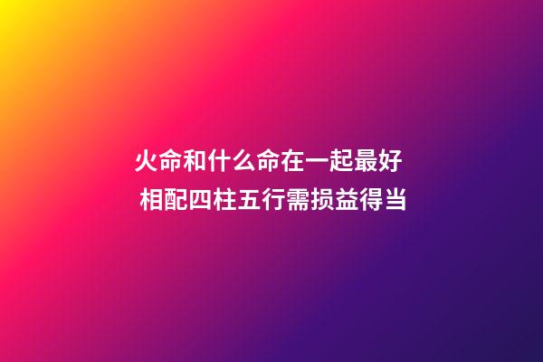 火命和什么命在一起最好  相配四柱五行需损益得当